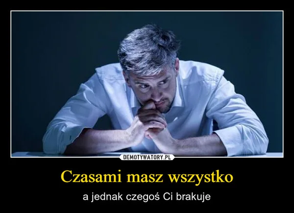 
    Czasami masz wszystko