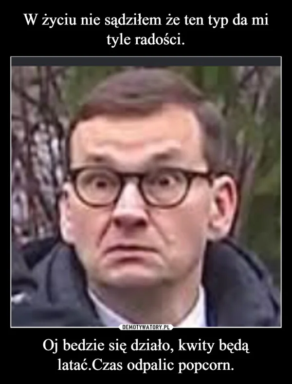 
    W życiu nie sądziłem że ten typ da mi tyle radości. Oj bedzie się działo, kwity będą latać.Czas odpalic popcorn.