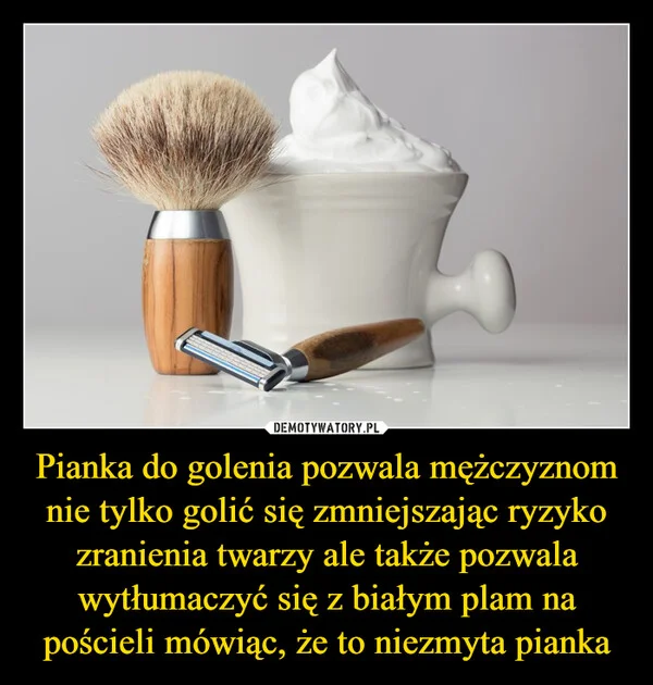 
    Pianka do golenia pozwala mężczyznom nie tylko golić się zmniejszając ryzyko zranienia twarzy ale także pozwala wytłumaczyć się z białym plam na pościeli mówiąc, że to niezmyta pianka