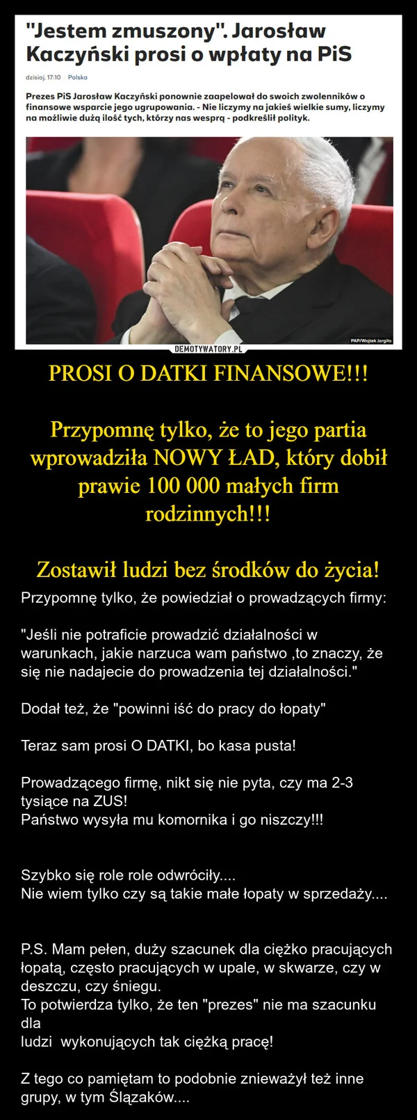 
    PROSI O DATKI FINANSOWE!!! Przypomnę tylko, że to jego partia wprowadziła NOWY ŁAD, który dobił prawie 100 000 małych firm rodzinnych!!! Zostawił ludzi bez środków do życia!