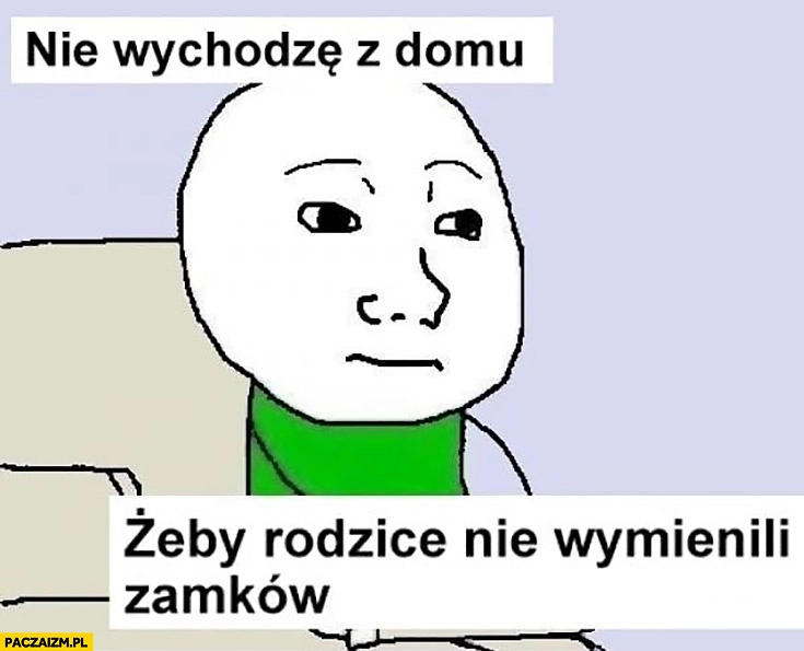 
    Nie wychodzę z domu żeby rodzice nie wymienili zamków