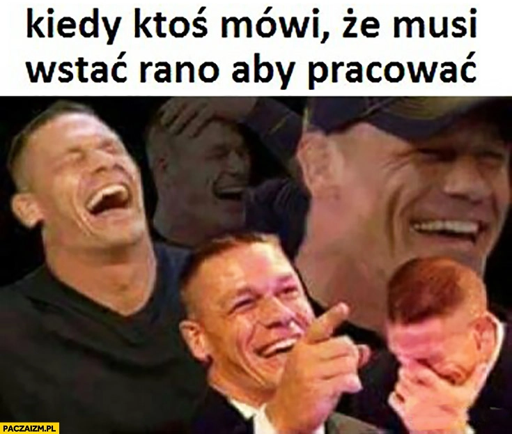 
    Kiedy ktoś mówi, że musi wstać rano aby pracować John Cena śmieje się