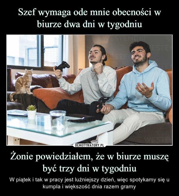 
    Szef wymaga ode mnie obecności w biurze dwa dni w tygodniu Żonie powiedziałem, że w biurze muszę być trzy dni w tygodniu