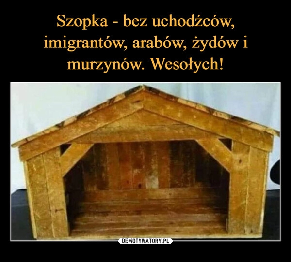 
    
Szopka - bez uchodźców, imigrantów, arabów, żydów i murzynów. Wesołych! 