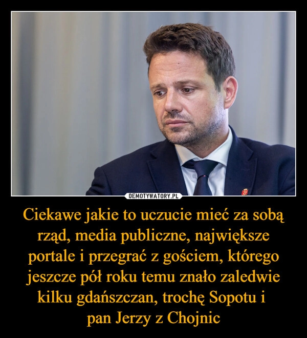 
    Ciekawe jakie to uczucie mieć za sobą rząd, media publiczne, największe portale i przegrać z gościem, którego jeszcze pół roku temu znało zaledwie kilku gdańszczan, trochę Sopotu i 
pan Jerzy z Chojnic