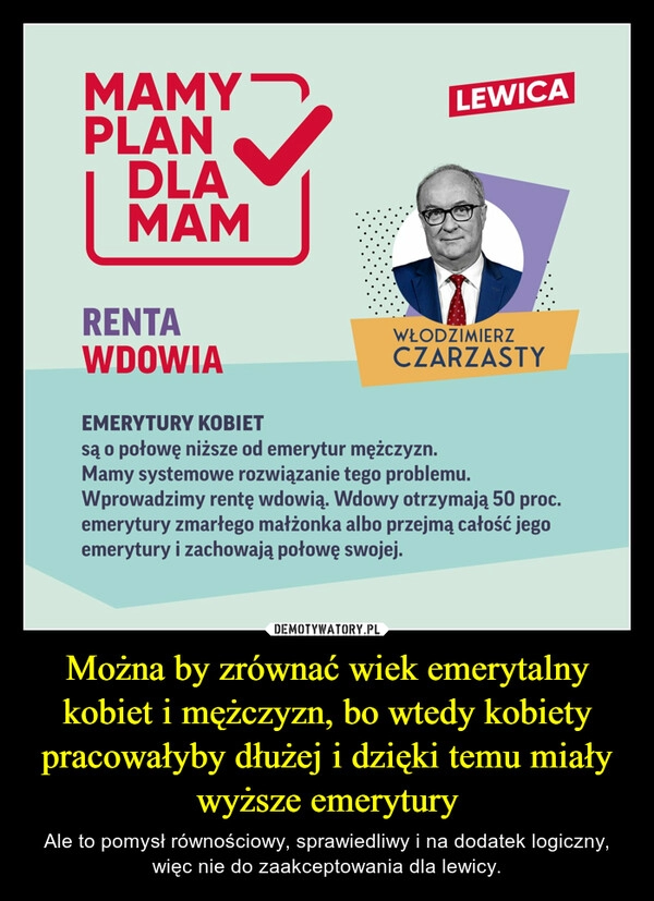 
    Można by zrównać wiek emerytalny kobiet i mężczyzn, bo wtedy kobiety pracowałyby dłużej i dzięki temu miały wyższe emerytury