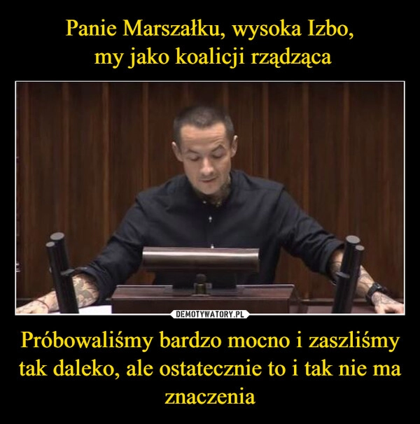 
    Panie Marszałku, wysoka Izbo,
 my jako koalicji rządząca Próbowaliśmy bardzo mocno i zaszliśmy tak daleko, ale ostatecznie to i tak nie ma znaczenia