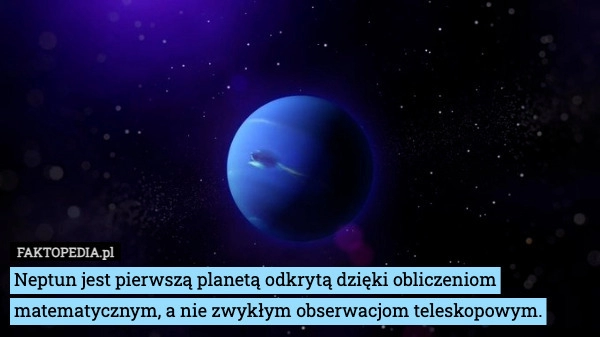 
    Neptun jest pierwszą planetą odkrytą dzięki obliczeniom matematycznym, a