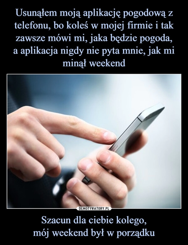 
    Usunąłem moją aplikację pogodową z telefonu, bo koleś w mojej firmie i tak zawsze mówi mi, jaka będzie pogoda,
a aplikacja nigdy nie pyta mnie, jak mi minął weekend Szacun dla ciebie kolego,
mój weekend był w porządku