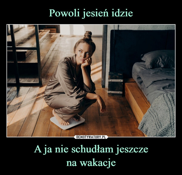 
    Powoli jesień idzie A ja nie schudłam jeszcze
na wakacje