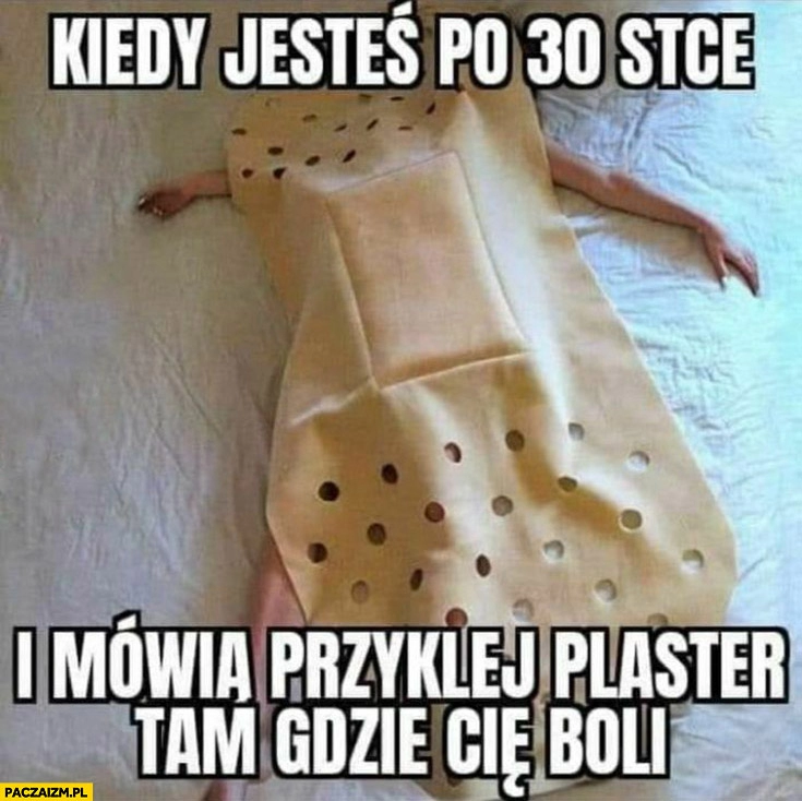 
    Kiedy jesteś po 30-tce i mówią przyklej plaster tam gdzie Cię boli na całym ciele