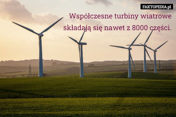 
    Współczesne turbiny wiatrowe
składają się nawet z 8000 części.