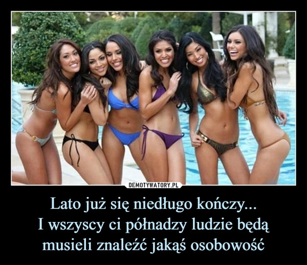 
    Lato już się niedługo kończy...
I wszyscy ci półnadzy ludzie będą musieli znaleźć jakąś osobowość