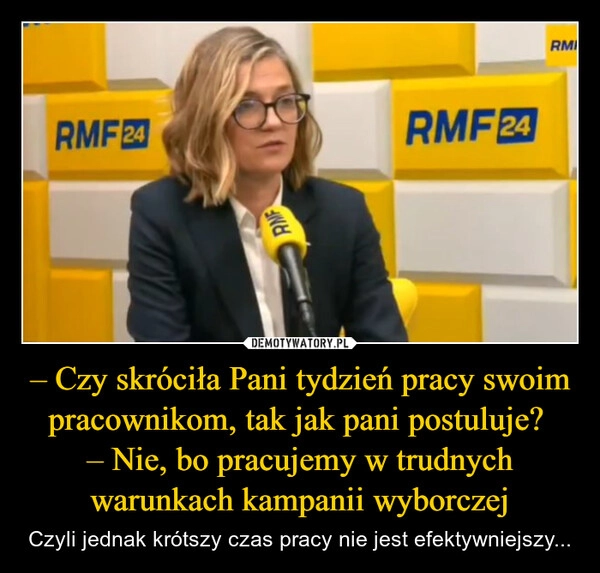 
    – Czy skróciła Pani tydzień pracy swoim pracownikom, tak jak pani postuluje? 
– Nie, bo pracujemy w trudnych warunkach kampanii wyborczej