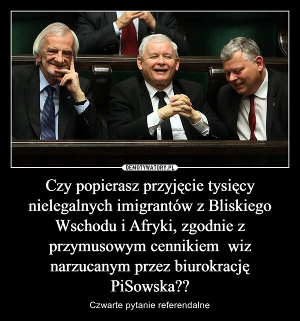 
    Czy popierasz przyjęcie tysięcy nielegalnych imigrantów z Bliskiego Wschodu i Afryki, zgodnie z przymusowym cennikiem  wiz narzucanym przez biurokrację PiSowska??