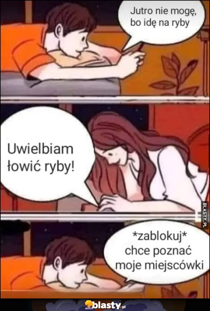 
    Jutro nie mogę, bo idę na ryby, laska: uwielbiam łowić ryby *zablokuj* chce poznać moje miejscówki