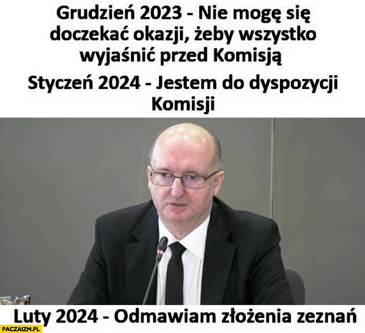 
    Wawrzyk grudzień 2023 nie mogę się doczekać żeby wyjaśnić wszystko przed komisją, styczeń 2024 jestem do dyspozycji komisji, luty 2024 odmawiam złożenia zeznań