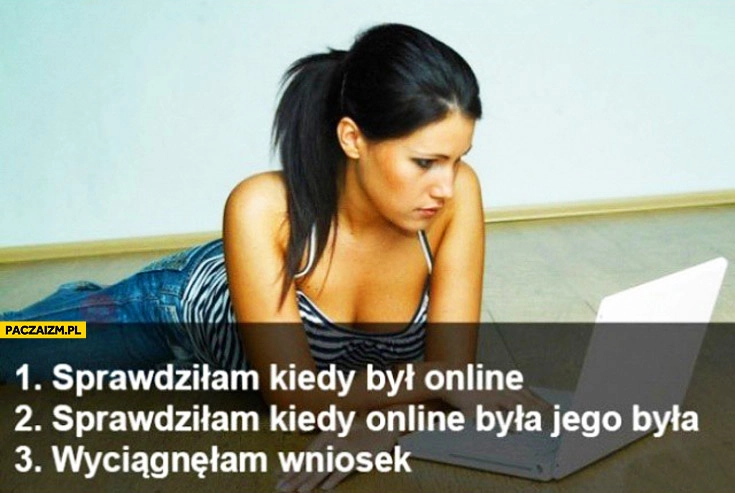 
    Sprawdziłam kiedy był online sprawdziłam kiedy online była jego była wyciągnęłam wniosek