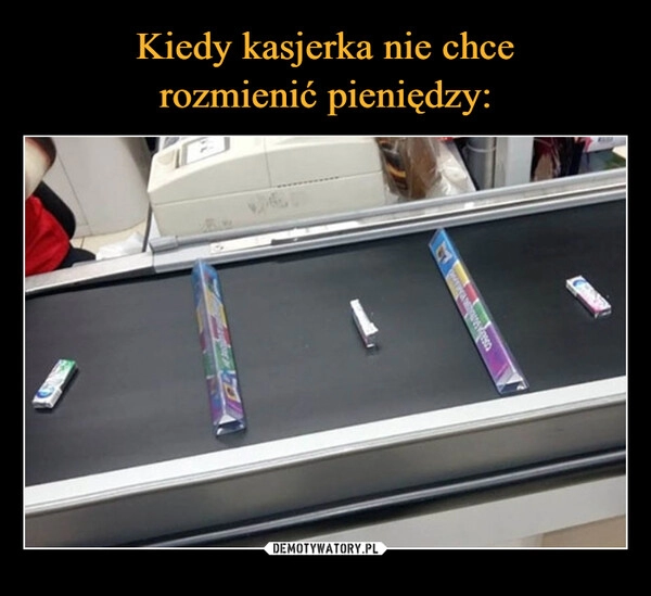 
    Kiedy kasjerka nie chce
rozmienić pieniędzy: