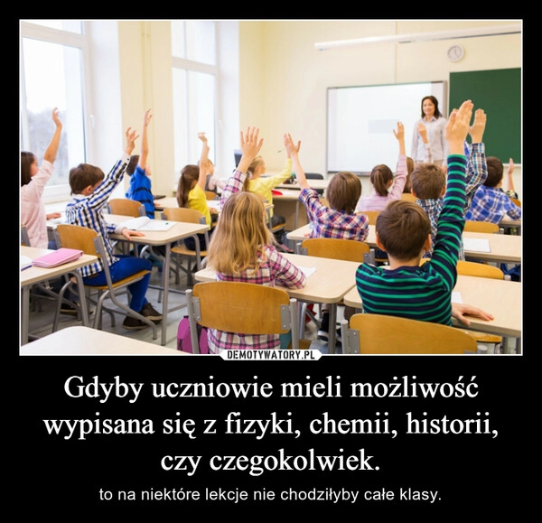 
    Gdyby uczniowie mieli możliwość wypisana się z fizyki, chemii, historii, czy czegokolwiek. 