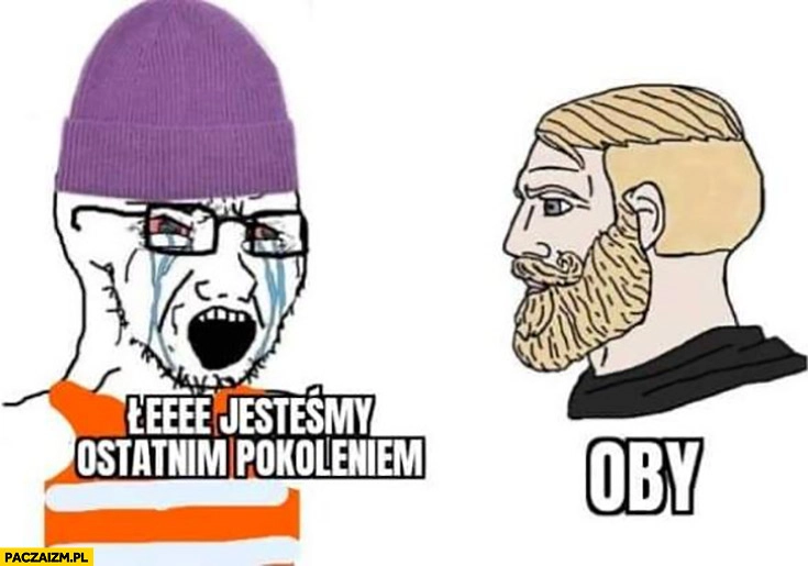 
    Łeee jesteśmy ostatnim pokoleniem giga chad oby