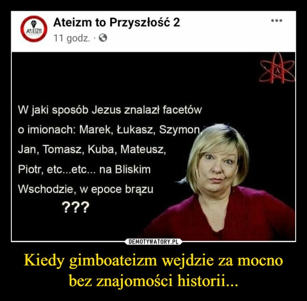 
    Kiedy gimboateizm wejdzie za mocno bez znajomości historii...