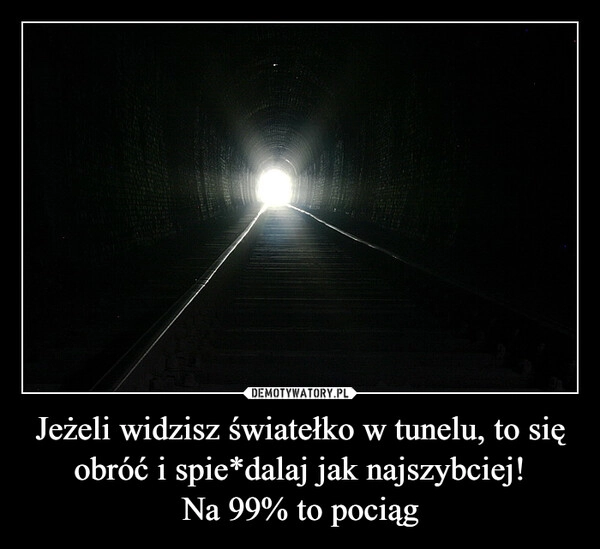 
    Jeżeli widzisz światełko w tunelu, to się obróć i spie*dalaj jak najszybciej!
Na 99% to pociąg