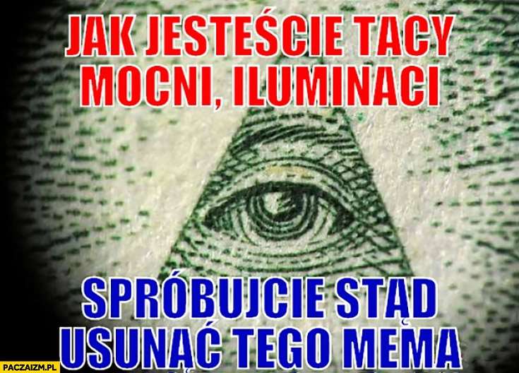 
    Jak jesteście tacy mocni iluminaci spróbujcie usunąć stąd tego mema