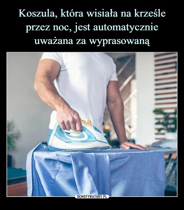 
    Koszula, która wisiała na krześle przez noc, jest automatycznie uważana za wyprasowaną 