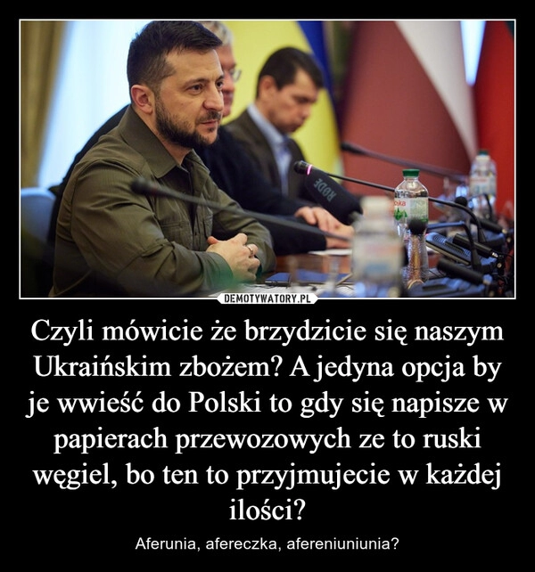 
    Czyli mówicie że brzydzicie się naszym Ukraińskim zbożem? A jedyna opcja by je wwieść do Polski to gdy się napisze w papierach przewozowych ze to ruski węgiel, bo ten to przyjmujecie w każdej ilości?