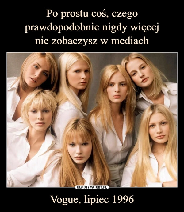 
    Po prostu coś, czego prawdopodobnie nigdy więcej
nie zobaczysz w mediach Vogue, lipiec 1996 