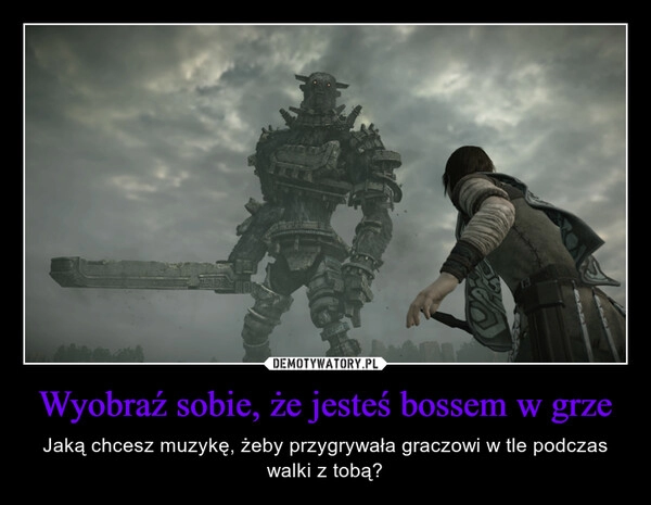 
    Wyobraź sobie, że jesteś bossem w grze