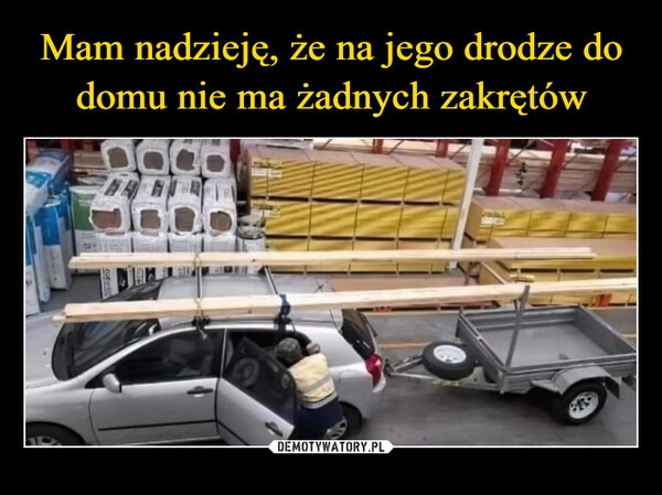 
    Mam nadzieję, że na jego drodze do domu nie ma żadnych zakrętów