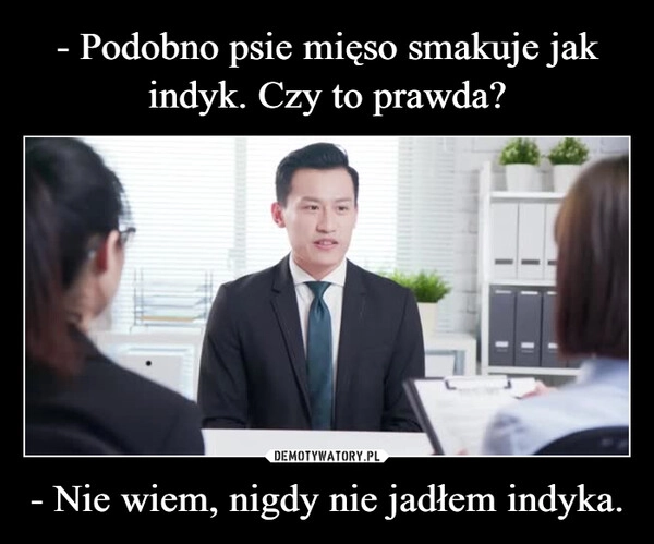 
    - Podobno psie mięso smakuje jak indyk. Czy to prawda? - Nie wiem, nigdy nie jadłem indyka.