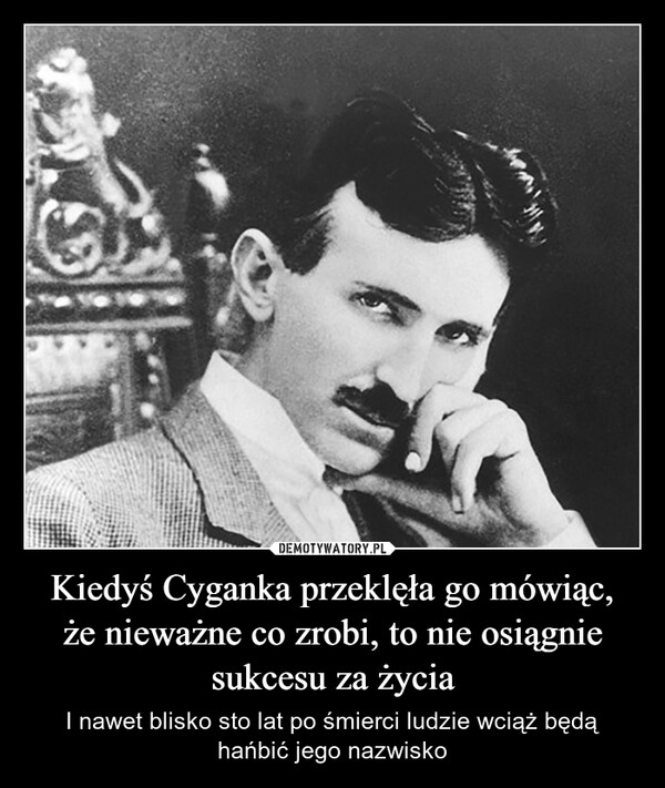 
    Kiedyś Cyganka przeklęła go mówiąc,
że nieważne co zrobi, to nie osiągnie sukcesu za życia
