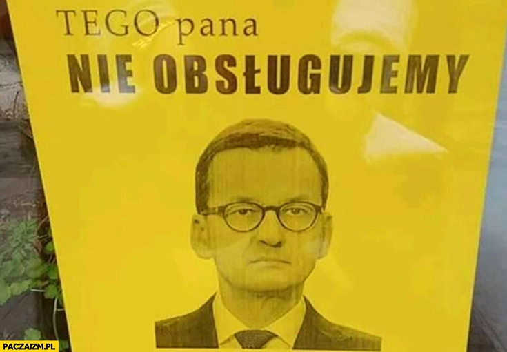 
    Morawiecki tego pana nie obsługujemy w sklepie