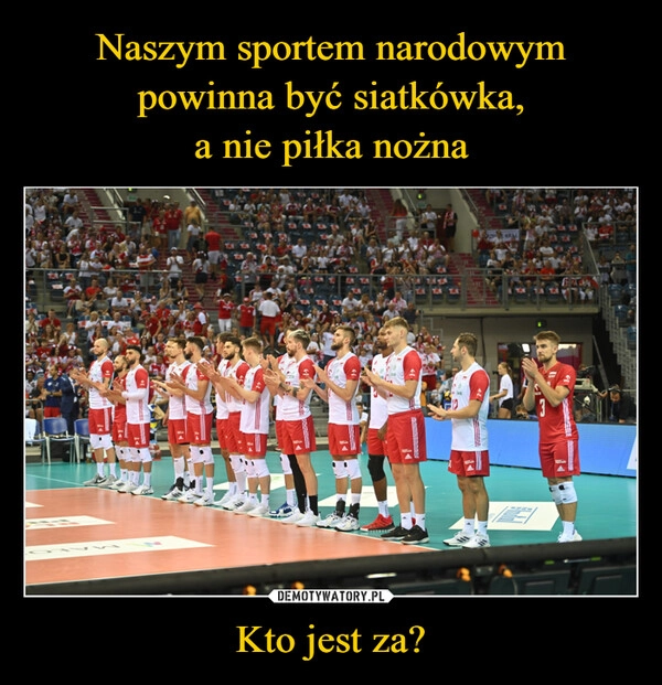 
    Naszym sportem narodowym
powinna być siatkówka,
a nie piłka nożna Kto jest za?