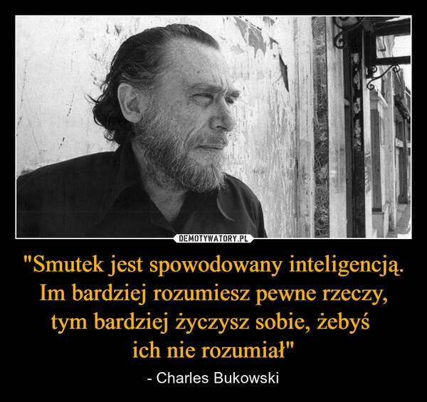 
    "Smutek jest spowodowany inteligencją. Im bardziej rozumiesz pewne rzeczy, tym bardziej życzysz sobie, żebyś 
ich nie rozumiał"