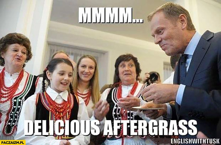 
    Mmm delicious aftergrass pyszna potrawa. Angielski z Tuskiem Donald Tusk