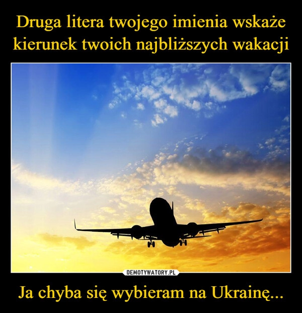 
    Druga litera twojego imienia wskaże kierunek twoich najbliższych wakacji Ja chyba się wybieram na Ukrainę...