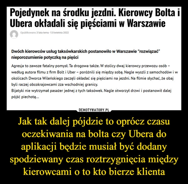 
    Jak tak dalej pójdzie to oprócz czasu oczekiwania na bolta czy Ubera do aplikacji będzie musiał być dodany spodziewany czas roztrzygnięcia między kierowcami o to kto bierze klienta