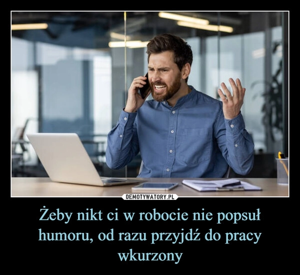 
    Żeby nikt ci w robocie nie popsuł humoru, od razu przyjdź do pracy wkurzony