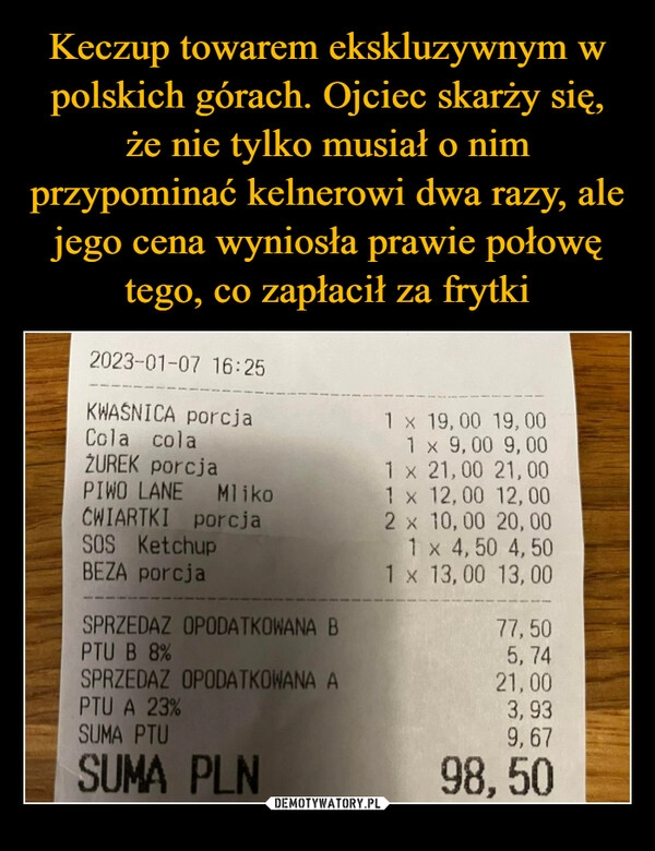 
    Keczup towarem ekskluzywnym w polskich górach. Ojciec skarży się, że nie tylko musiał o nim przypominać kelnerowi dwa razy, ale jego cena wyniosła prawie połowę tego, co zapłacił za frytki 