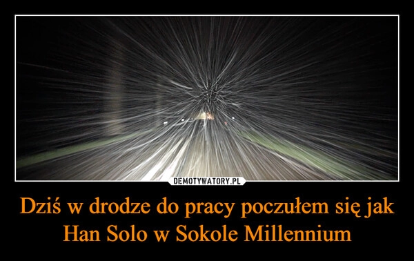 
    Dziś w drodze do pracy poczułem się jak Han Solo w Sokole Millennium 