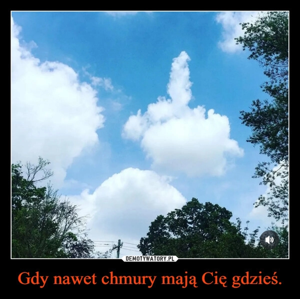 
    Gdy nawet chmury mają Cię gdzieś.