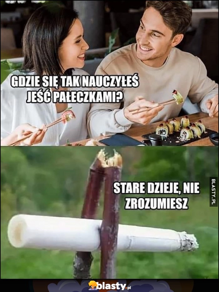 
    Gdzie się tak nauczyłeś jeść pałeczkami? Stare dzieje, nie zrozumiesz palenie papierosa trzymając go patykami