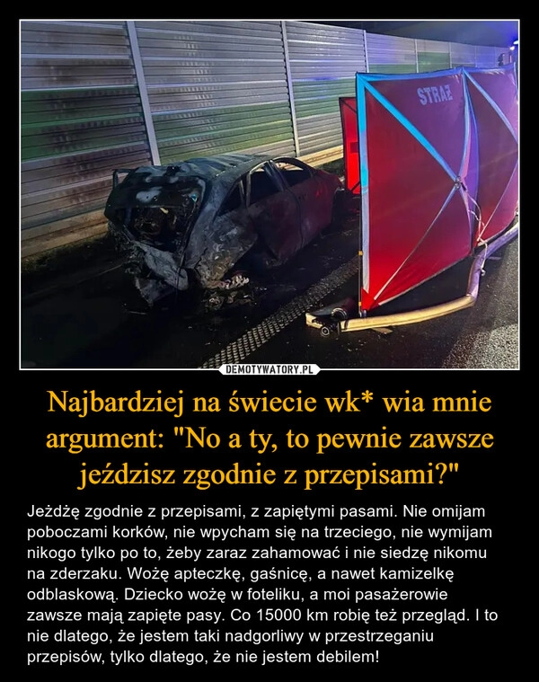 
    Najbardziej na świecie wk* wia mnie
argument: "No a ty, to pewnie zawsze jeździsz zgodnie z przepisami?"