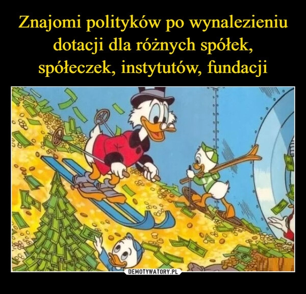 
    Znajomi polityków po wynalezieniu dotacji dla różnych spółek, spółeczek, instytutów, fundacji