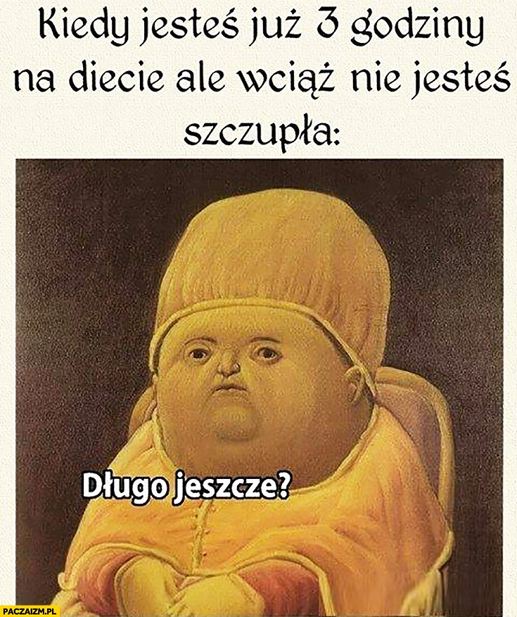 
    Kiedy jesteś na diecie już 3 godziny ale wciąż nie jesteś szczupła, długo jeszcze?