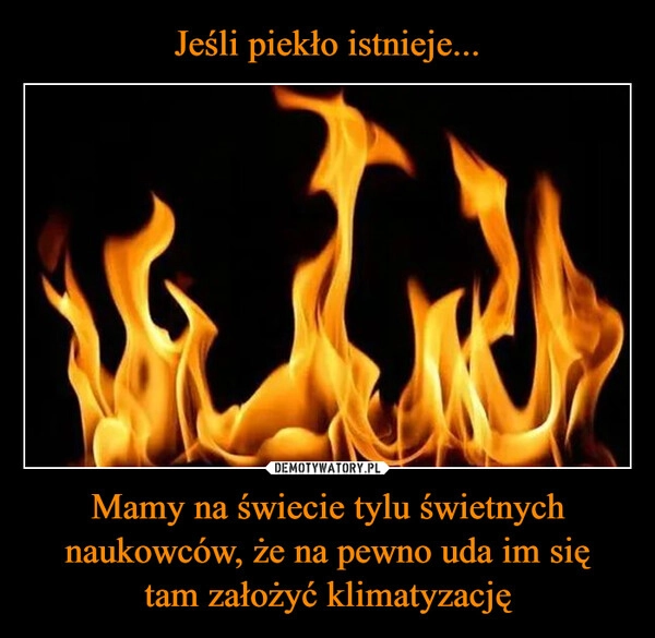 
    Jeśli piekło istnieje... Mamy na świecie tylu świetnych naukowców, że na pewno uda im się
tam założyć klimatyzację